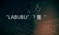 “LABUBU”？是“LABABA”
！港珠澳大桥海关查获两万个
