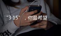 “3·15”，你最希望曝光什么问题

？
