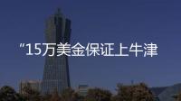 “15万美金保证上牛津”
：被“保录取”陷阱吞噬的留学生