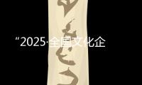 “2025·全国文化企业30强”“2025·全国成长性文化企业30强”发布