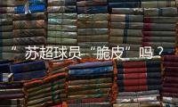 ”苏超球员“脆皮”吗？运动医疗专家这么说