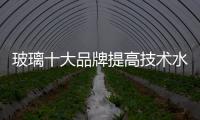 玻璃十大品牌提高技术水平，提升产品附加值