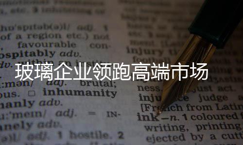 玻璃下至企业都非常重视