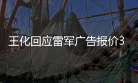 王化回应雷军广告报价37万起：未有计划接商单