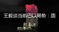 王毅谈当前巴以局势
：国际支持是应尽义务