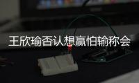 王欣瑜否认想赢怕输称会在第二天难过；森梅兹�：控制情绪扭转败局