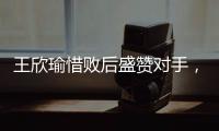 王欣瑜惜败后盛赞对手，坦言不后悔已做到最好，剩女双三姝扛大旗