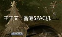 王干文：香港SPAC机制乏吸引 倡降PIPE门槛