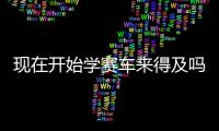 现在开始学赛车来得及吗？