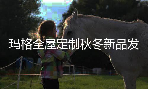 近期玛格升级了四款热门产品
