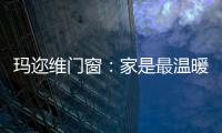 玛迩维门窗	：家是最温暖的港湾