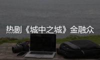 热剧《城中之城》金融众生相：从“九正一邪”到“三代同行”