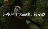 热水器十大品牌：转变战略 加快整合