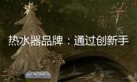 热水器品牌�：通过创新手段升级及丰富品牌内涵