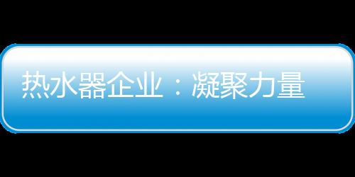 作为热水器企业领导人