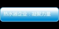 热水器企业	：凝聚力量 团结协作