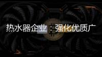 热水器企业�：强化优质广告 打造个性鲜明的品牌