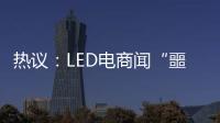 热议�：LED电商闻“噩耗”喊冤！