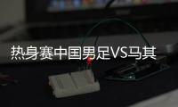 热身赛中国男足VS马其顿沈阳站