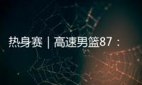 热身赛｜高速男篮87�
：74哥伦比亚男篮	，迎热身赛两连胜