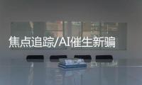 焦点追踪/AI催生新骗案　偷声换脸不胜防