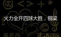 火力全开四球大胜，铜梁龙重回赢球轨道