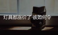 灯具都涨价了 该如何令消费者接受?