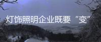 灯饰照明企业既要“变”	，也要“不变”