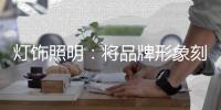灯饰照明
：将品牌形象刻进消费者心里