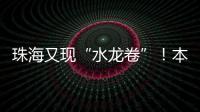 珠海又现“水龙卷”
！本周末天气→