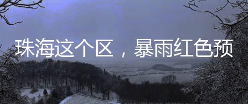 红色预计斗门区强降雨持续