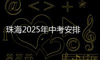 珠海2025年中考安排发布
！考试时间	、志愿填报等细则出炉
