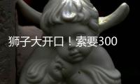 狮子大开口
！索要3000万年薪	！对不起兄弟，你确实不值这价格