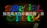 猴痘再次在中国现身

，意味着什么？