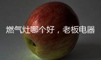 燃气灶哪个好，老板电器带来不一样的下厨新体验