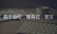 爵思橱柜：唯有它
，定义了健康、惊艳了时光!