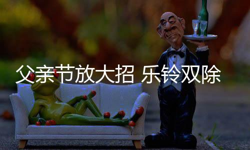 乐铃厨电祝福所有爸爸