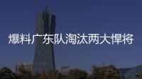 爆料广东队淘汰两大悍将	
，杜锋重用大番薯，超级外援有望加入