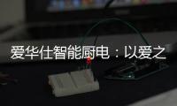 爱华仕智能厨电
：以爱之名
	�，送母亲一个智能厨电吧