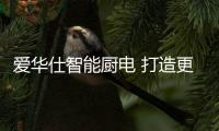 爱华仕智能厨电 打造更高品质的生活方式