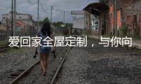 爱回家全屋定制，与你向往的生活，不期而遇