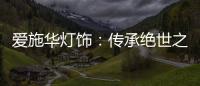 爱施华灯饰
：传承绝世之美，开启惊艳四海的家居新时尚