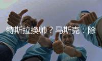 特斯拉换帅
？马斯克：除非我去世