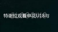 特谢拉观看申花U18与拜仁世界队比赛，并与主帅马凯交换球衣