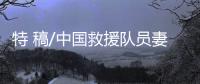 特 稿/中国救援队员妻子
	：等你平安回来