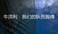 牛洪利：我们的队员踢得很急躁
，新援在磨合上还有一些问题