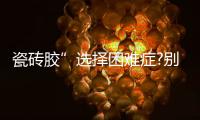 瓷砖胶”选择困难症?别担心
，美巢占瓷宝给你安心之选