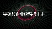 瓷砖胶企业应积极出击�，先发制人