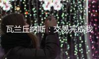 瓦兰丘纳斯：交易完成我将启程丹佛；关于交易人们已经说很多了
