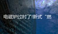 电磁炉过时了!新式“燃气灶”整洁美观，给大家晒晒